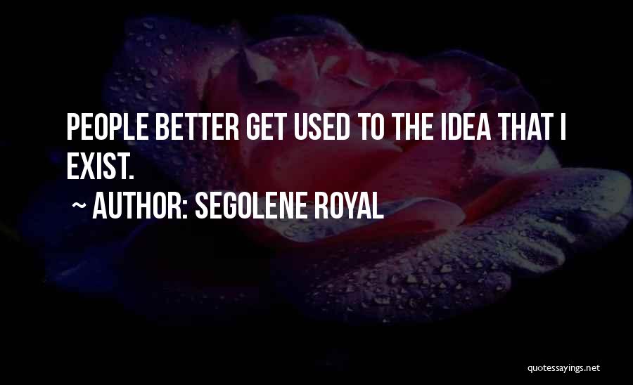 Segolene Royal Quotes: People Better Get Used To The Idea That I Exist.