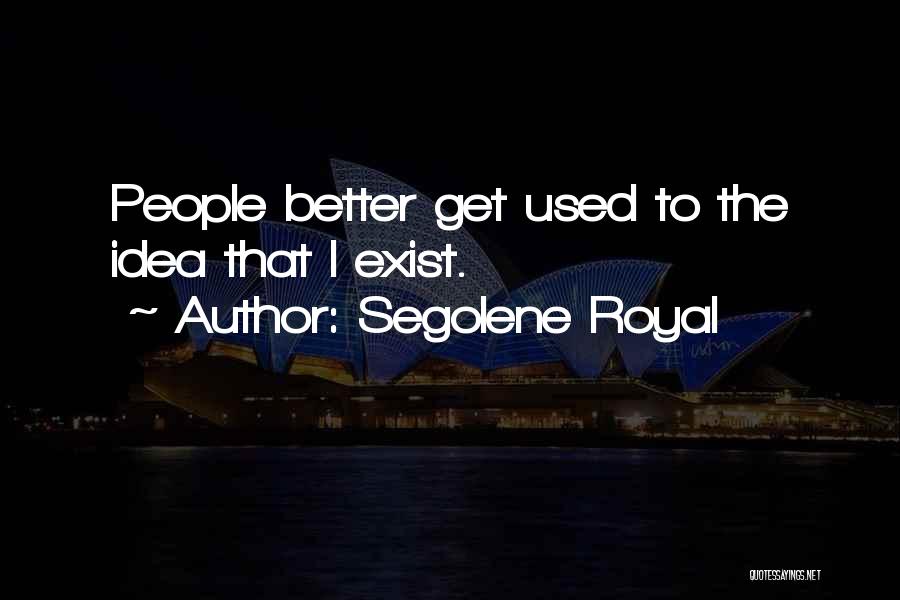 Segolene Royal Quotes: People Better Get Used To The Idea That I Exist.