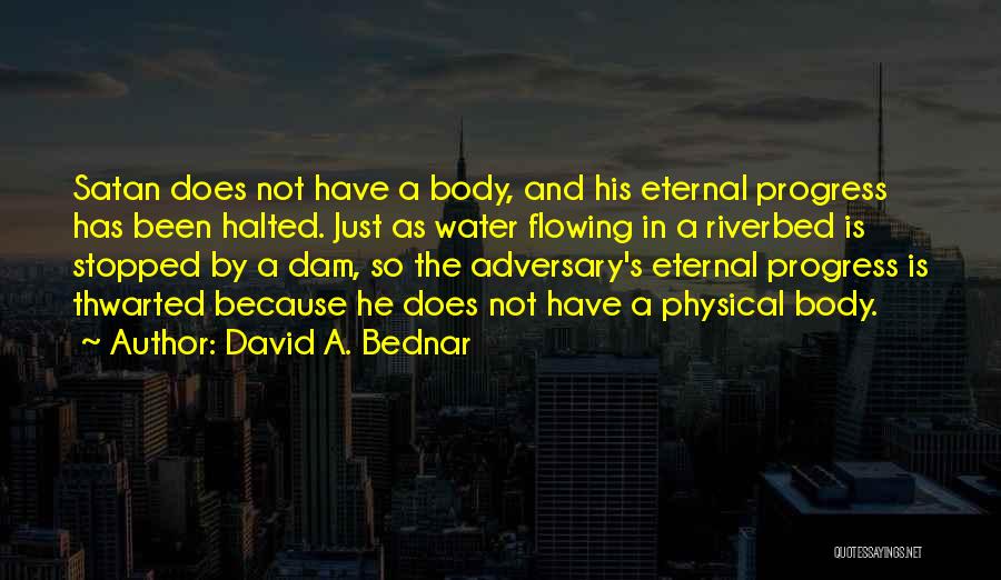 David A. Bednar Quotes: Satan Does Not Have A Body, And His Eternal Progress Has Been Halted. Just As Water Flowing In A Riverbed