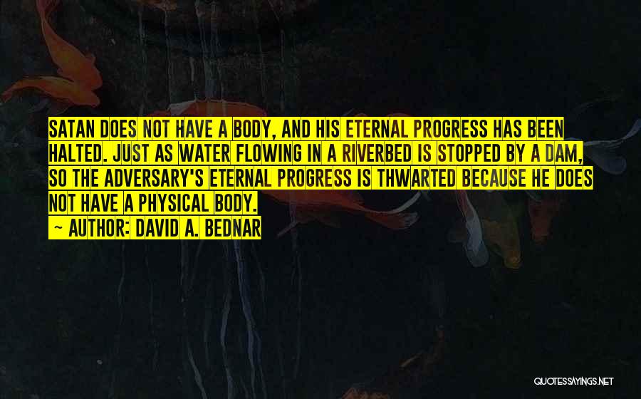 David A. Bednar Quotes: Satan Does Not Have A Body, And His Eternal Progress Has Been Halted. Just As Water Flowing In A Riverbed
