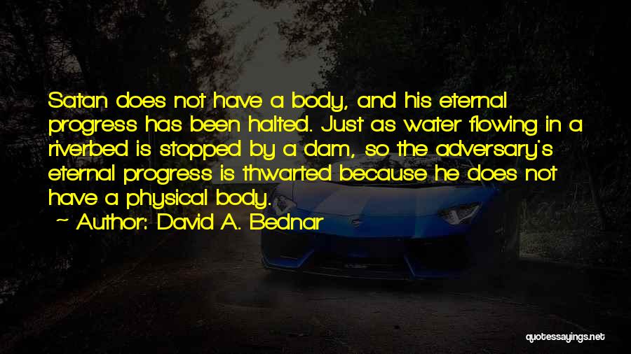 David A. Bednar Quotes: Satan Does Not Have A Body, And His Eternal Progress Has Been Halted. Just As Water Flowing In A Riverbed