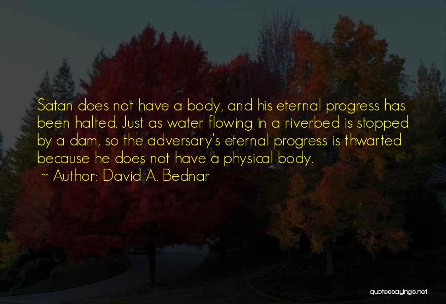 David A. Bednar Quotes: Satan Does Not Have A Body, And His Eternal Progress Has Been Halted. Just As Water Flowing In A Riverbed