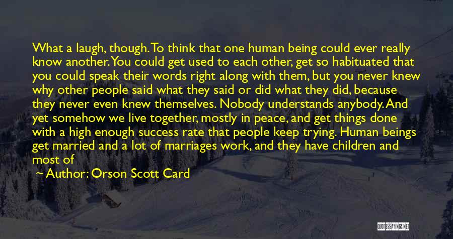 Orson Scott Card Quotes: What A Laugh, Though. To Think That One Human Being Could Ever Really Know Another. You Could Get Used To