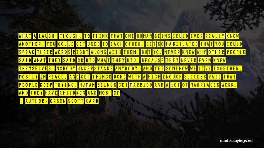 Orson Scott Card Quotes: What A Laugh, Though. To Think That One Human Being Could Ever Really Know Another. You Could Get Used To