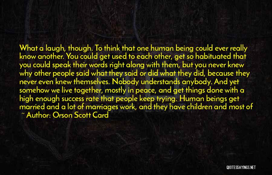 Orson Scott Card Quotes: What A Laugh, Though. To Think That One Human Being Could Ever Really Know Another. You Could Get Used To