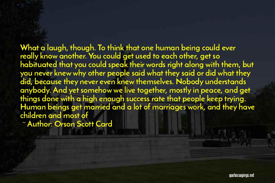 Orson Scott Card Quotes: What A Laugh, Though. To Think That One Human Being Could Ever Really Know Another. You Could Get Used To