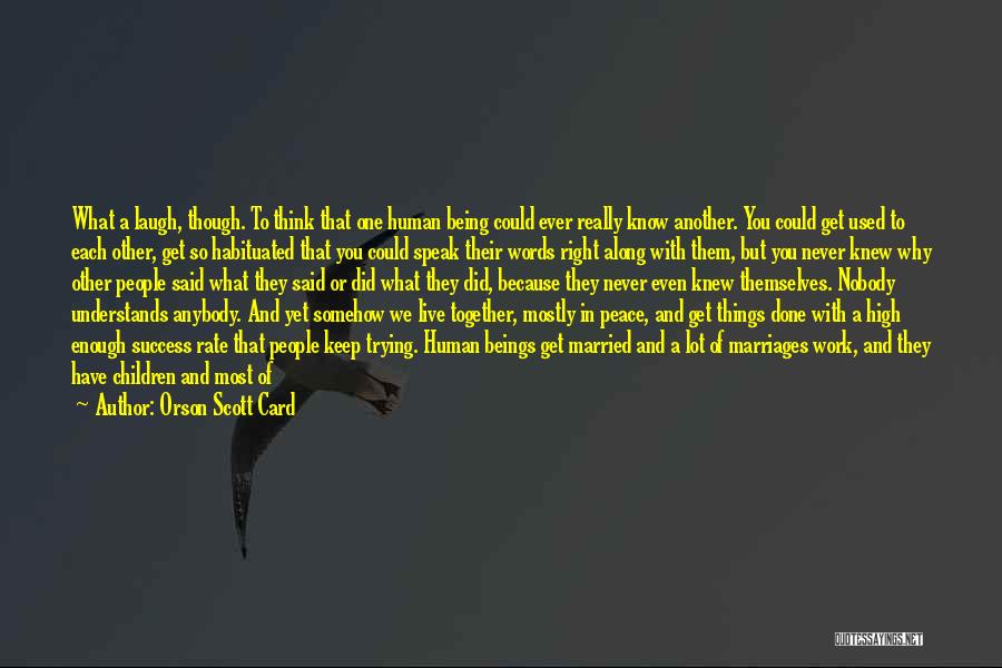 Orson Scott Card Quotes: What A Laugh, Though. To Think That One Human Being Could Ever Really Know Another. You Could Get Used To