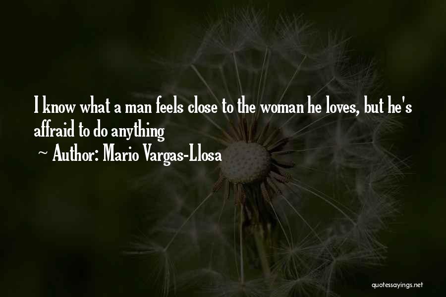 Mario Vargas-Llosa Quotes: I Know What A Man Feels Close To The Woman He Loves, But He's Affraid To Do Anything