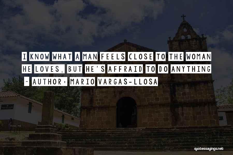 Mario Vargas-Llosa Quotes: I Know What A Man Feels Close To The Woman He Loves, But He's Affraid To Do Anything