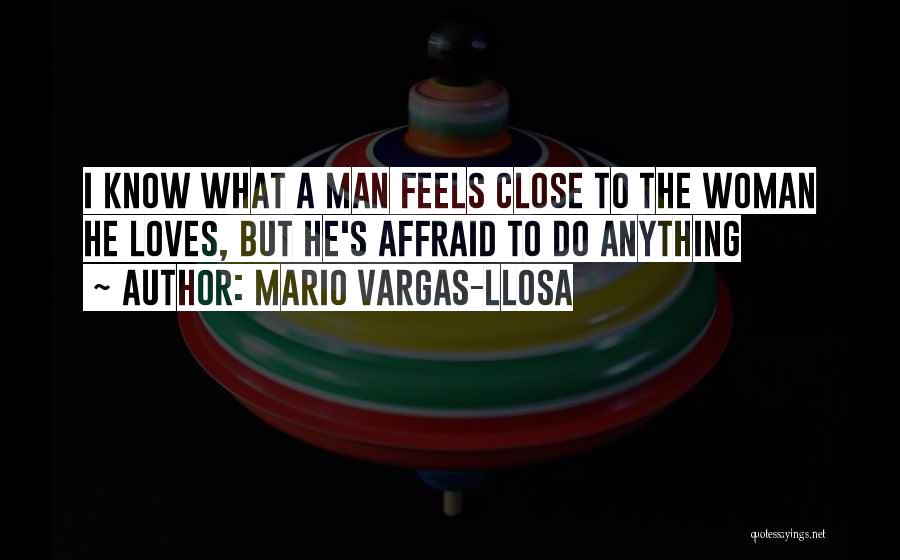 Mario Vargas-Llosa Quotes: I Know What A Man Feels Close To The Woman He Loves, But He's Affraid To Do Anything