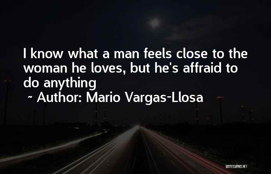 Mario Vargas-Llosa Quotes: I Know What A Man Feels Close To The Woman He Loves, But He's Affraid To Do Anything