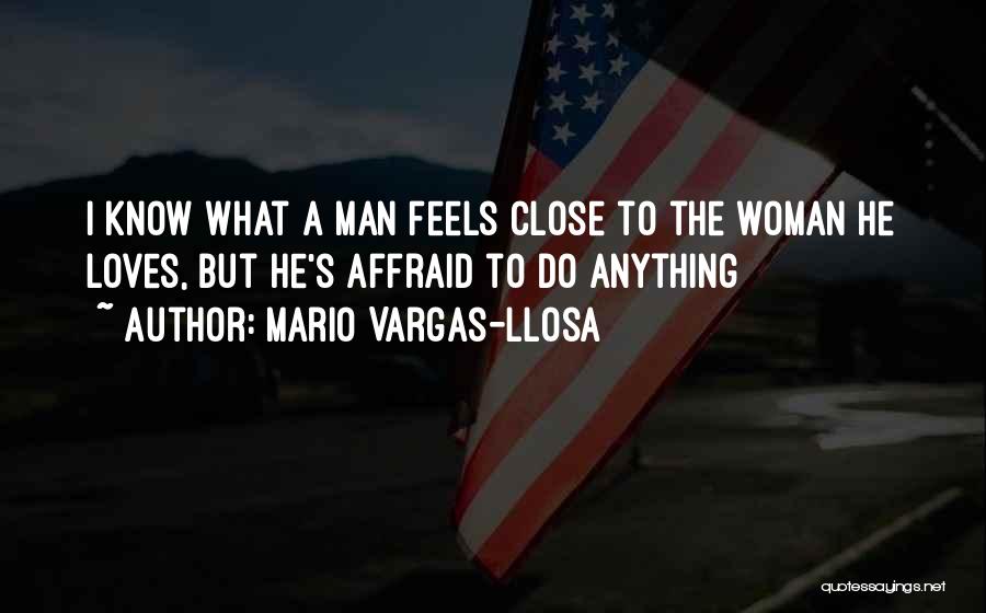 Mario Vargas-Llosa Quotes: I Know What A Man Feels Close To The Woman He Loves, But He's Affraid To Do Anything