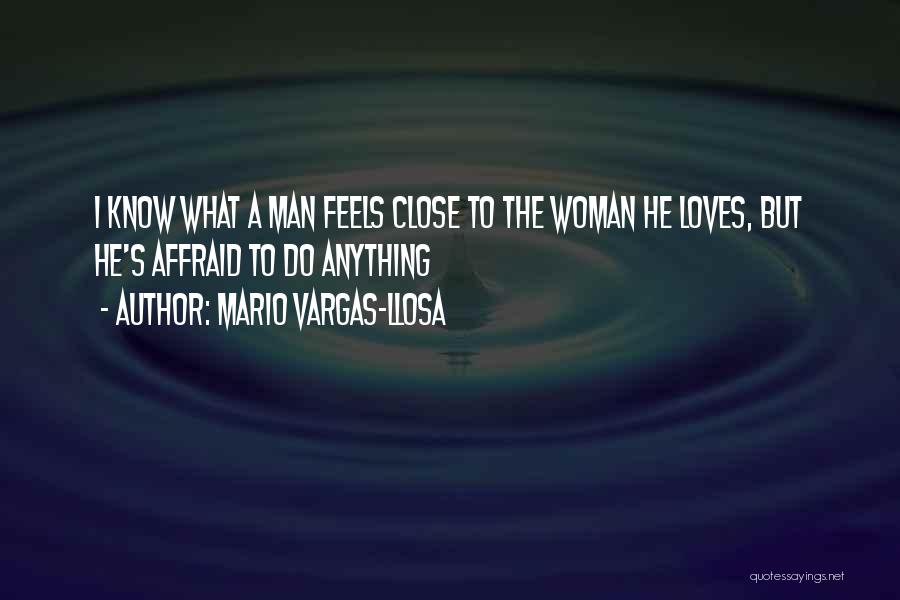 Mario Vargas-Llosa Quotes: I Know What A Man Feels Close To The Woman He Loves, But He's Affraid To Do Anything