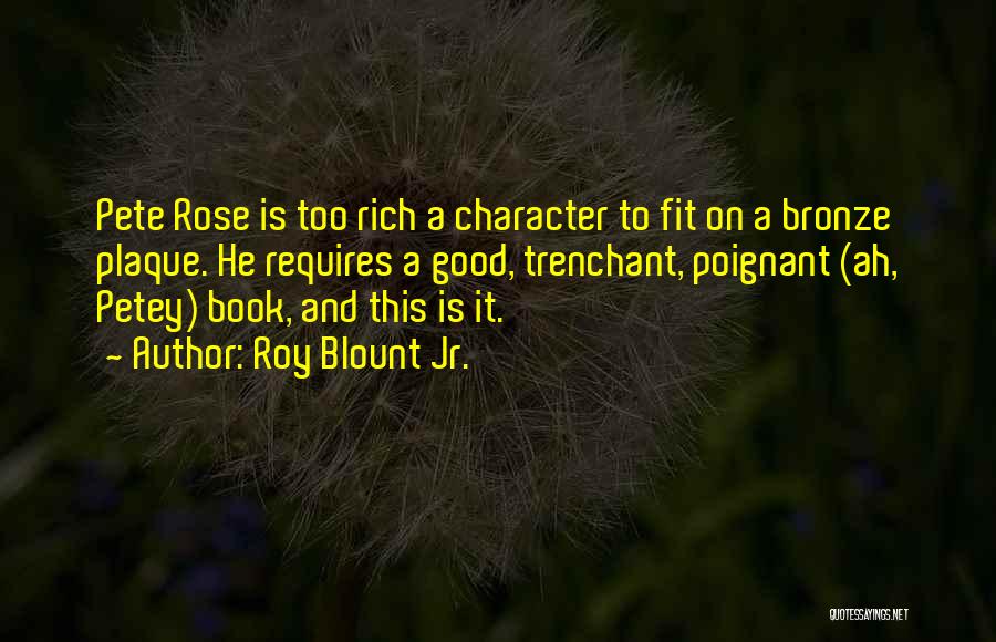 Roy Blount Jr. Quotes: Pete Rose Is Too Rich A Character To Fit On A Bronze Plaque. He Requires A Good, Trenchant, Poignant (ah,