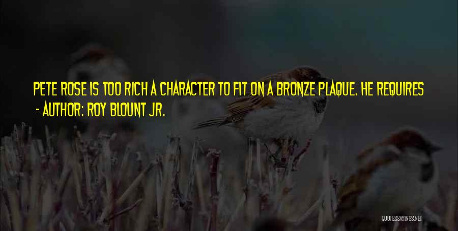 Roy Blount Jr. Quotes: Pete Rose Is Too Rich A Character To Fit On A Bronze Plaque. He Requires A Good, Trenchant, Poignant (ah,