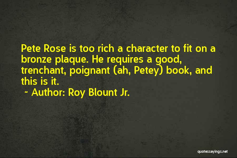 Roy Blount Jr. Quotes: Pete Rose Is Too Rich A Character To Fit On A Bronze Plaque. He Requires A Good, Trenchant, Poignant (ah,