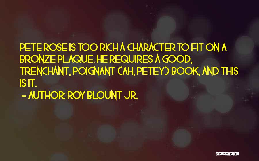 Roy Blount Jr. Quotes: Pete Rose Is Too Rich A Character To Fit On A Bronze Plaque. He Requires A Good, Trenchant, Poignant (ah,