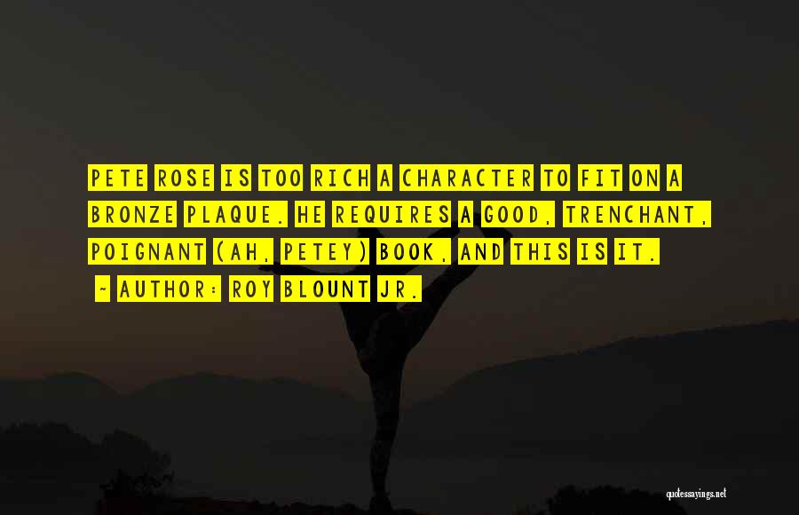 Roy Blount Jr. Quotes: Pete Rose Is Too Rich A Character To Fit On A Bronze Plaque. He Requires A Good, Trenchant, Poignant (ah,