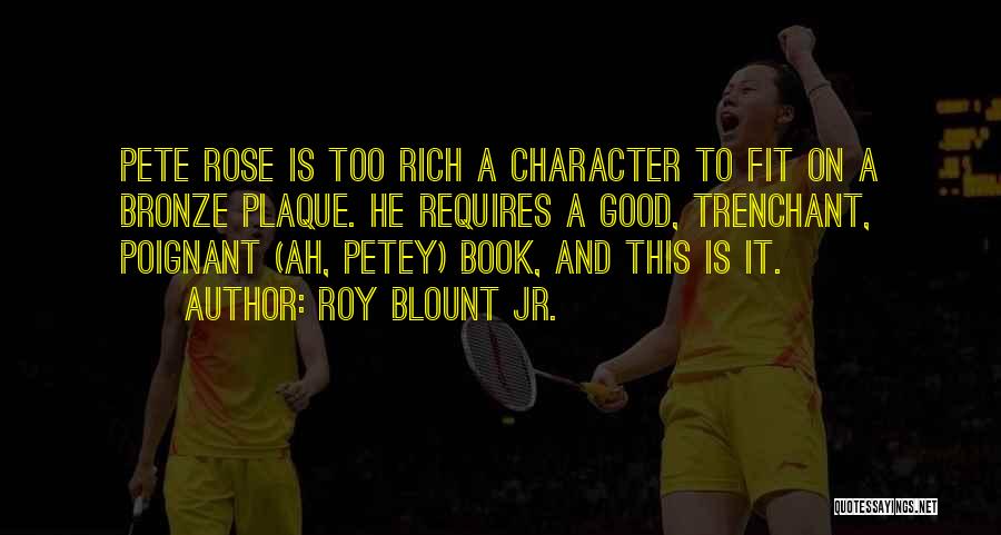 Roy Blount Jr. Quotes: Pete Rose Is Too Rich A Character To Fit On A Bronze Plaque. He Requires A Good, Trenchant, Poignant (ah,