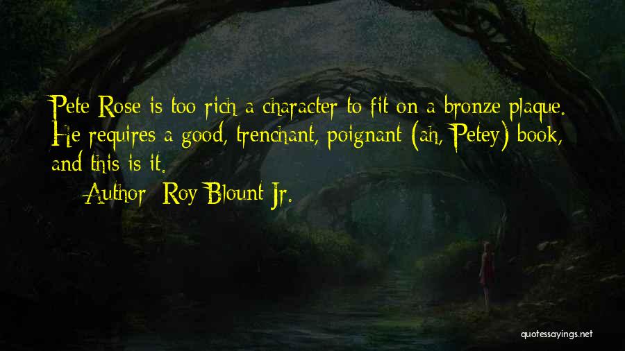 Roy Blount Jr. Quotes: Pete Rose Is Too Rich A Character To Fit On A Bronze Plaque. He Requires A Good, Trenchant, Poignant (ah,