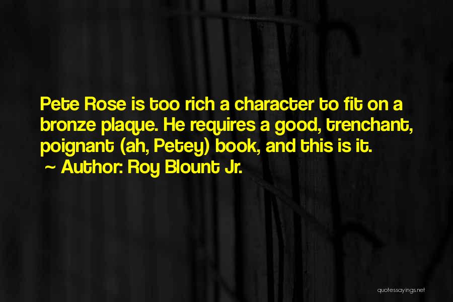 Roy Blount Jr. Quotes: Pete Rose Is Too Rich A Character To Fit On A Bronze Plaque. He Requires A Good, Trenchant, Poignant (ah,