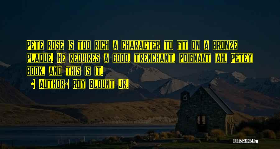 Roy Blount Jr. Quotes: Pete Rose Is Too Rich A Character To Fit On A Bronze Plaque. He Requires A Good, Trenchant, Poignant (ah,