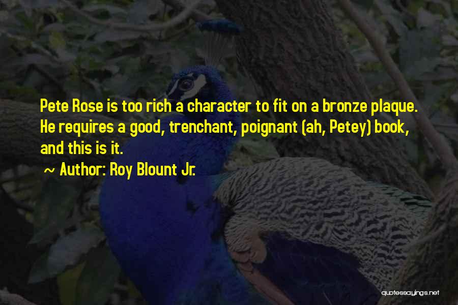 Roy Blount Jr. Quotes: Pete Rose Is Too Rich A Character To Fit On A Bronze Plaque. He Requires A Good, Trenchant, Poignant (ah,