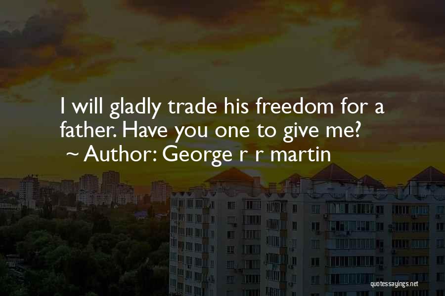 George R R Martin Quotes: I Will Gladly Trade His Freedom For A Father. Have You One To Give Me?