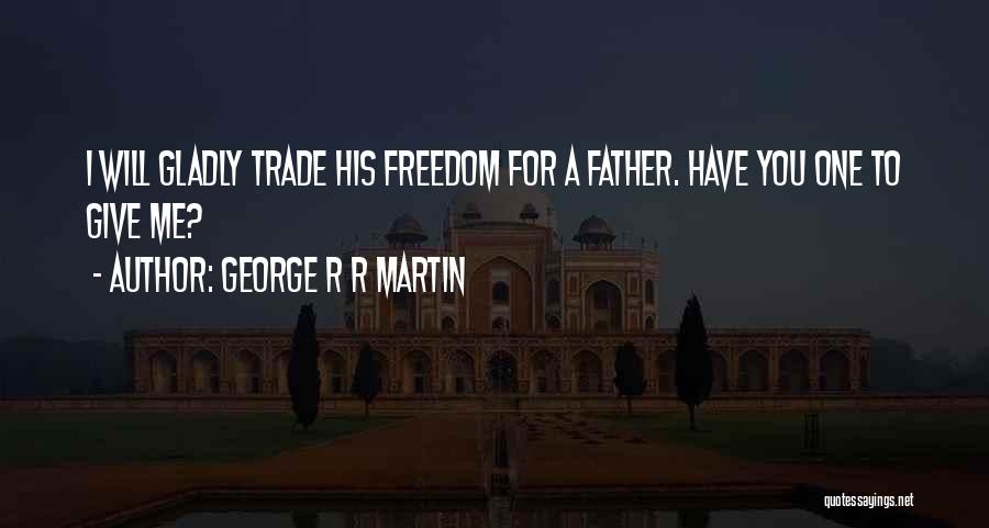 George R R Martin Quotes: I Will Gladly Trade His Freedom For A Father. Have You One To Give Me?