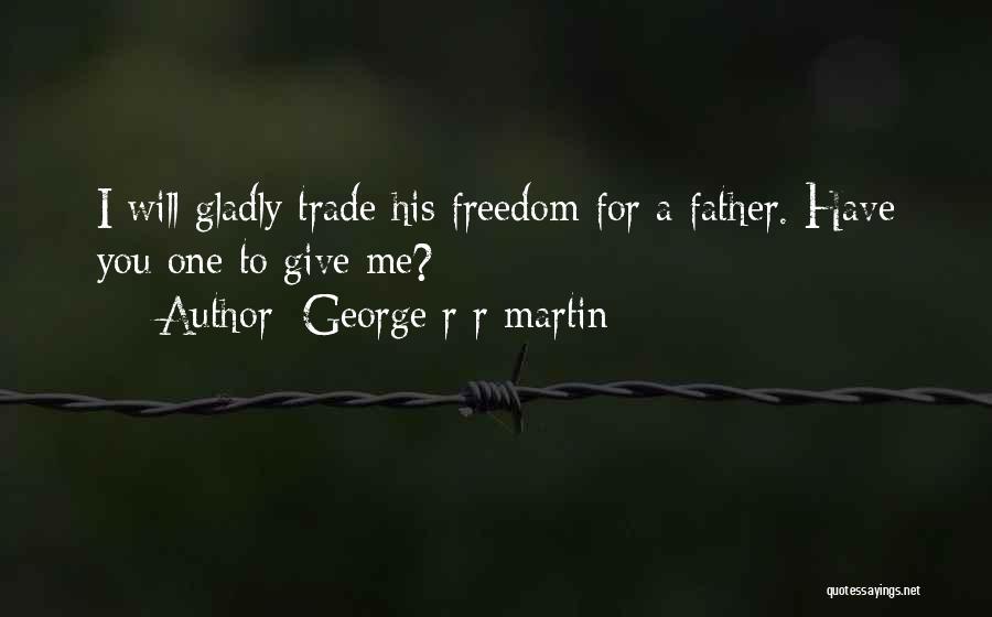 George R R Martin Quotes: I Will Gladly Trade His Freedom For A Father. Have You One To Give Me?