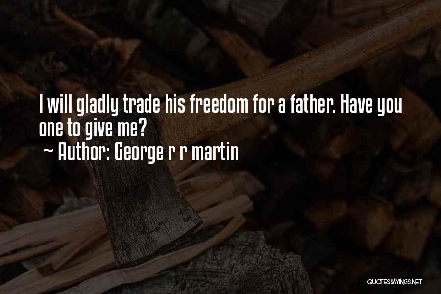 George R R Martin Quotes: I Will Gladly Trade His Freedom For A Father. Have You One To Give Me?