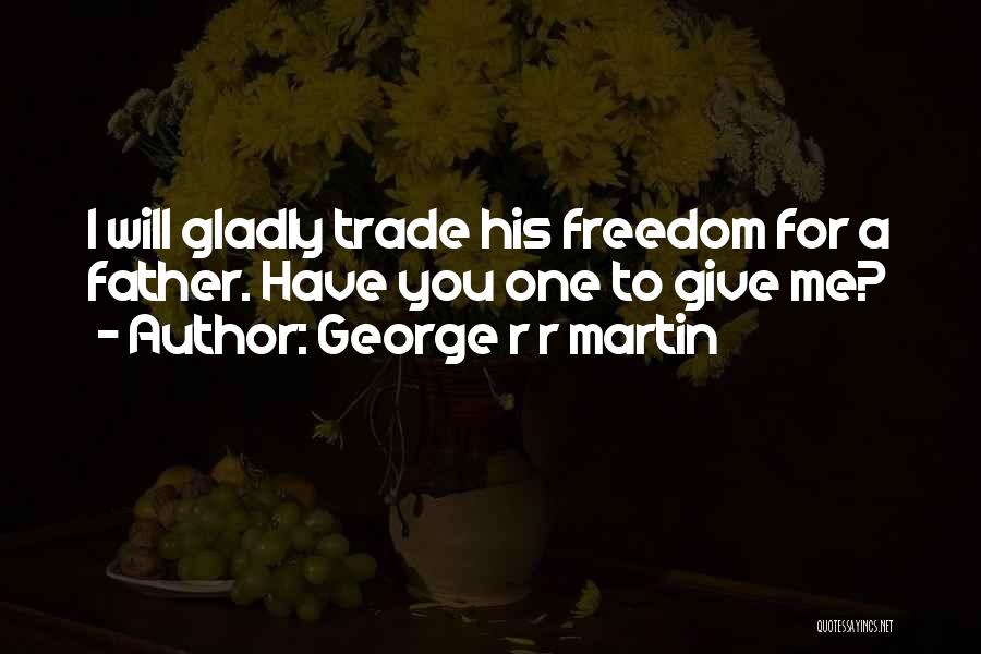 George R R Martin Quotes: I Will Gladly Trade His Freedom For A Father. Have You One To Give Me?