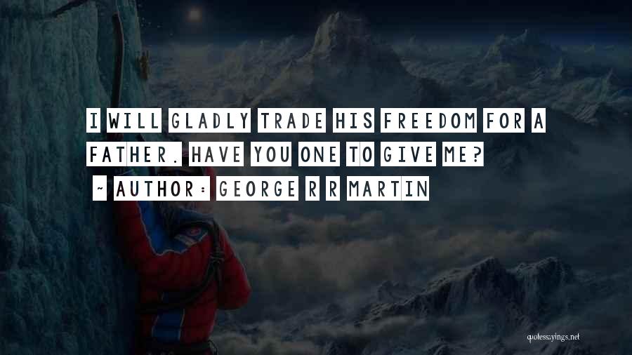 George R R Martin Quotes: I Will Gladly Trade His Freedom For A Father. Have You One To Give Me?