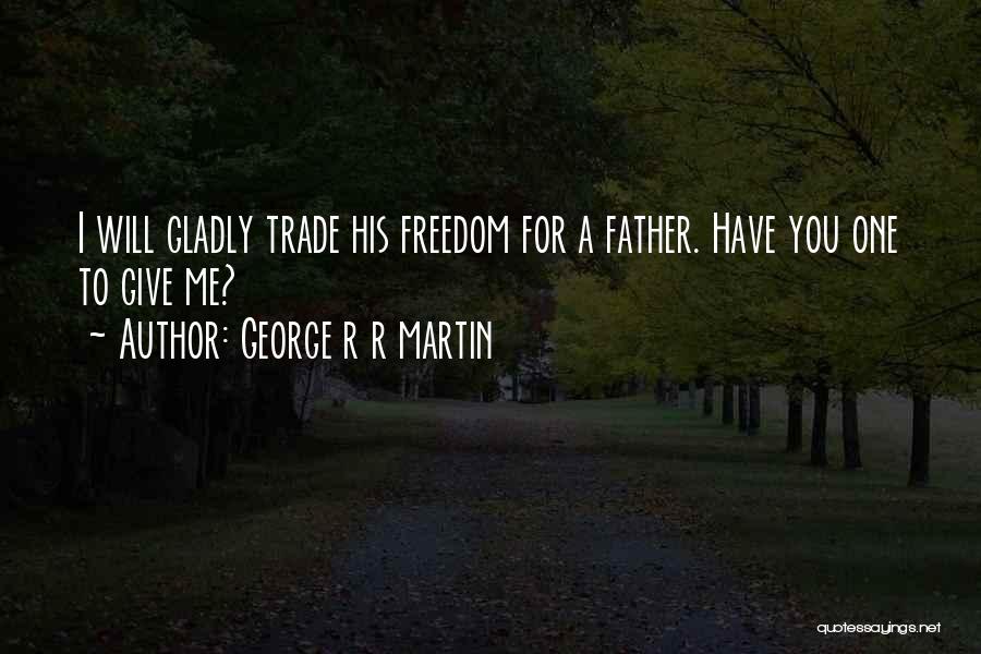 George R R Martin Quotes: I Will Gladly Trade His Freedom For A Father. Have You One To Give Me?
