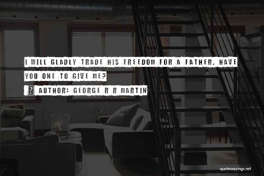 George R R Martin Quotes: I Will Gladly Trade His Freedom For A Father. Have You One To Give Me?