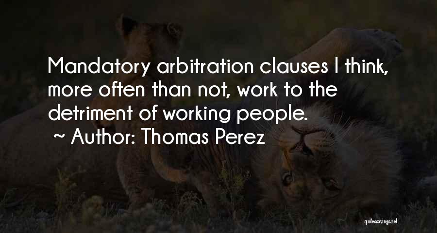 Thomas Perez Quotes: Mandatory Arbitration Clauses I Think, More Often Than Not, Work To The Detriment Of Working People.