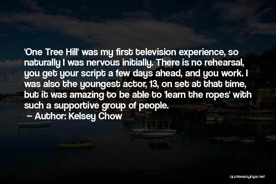 Kelsey Chow Quotes: 'one Tree Hill' Was My First Television Experience, So Naturally I Was Nervous Initially. There Is No Rehearsal, You Get