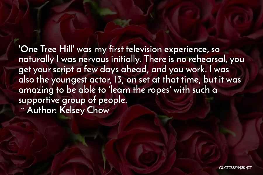 Kelsey Chow Quotes: 'one Tree Hill' Was My First Television Experience, So Naturally I Was Nervous Initially. There Is No Rehearsal, You Get