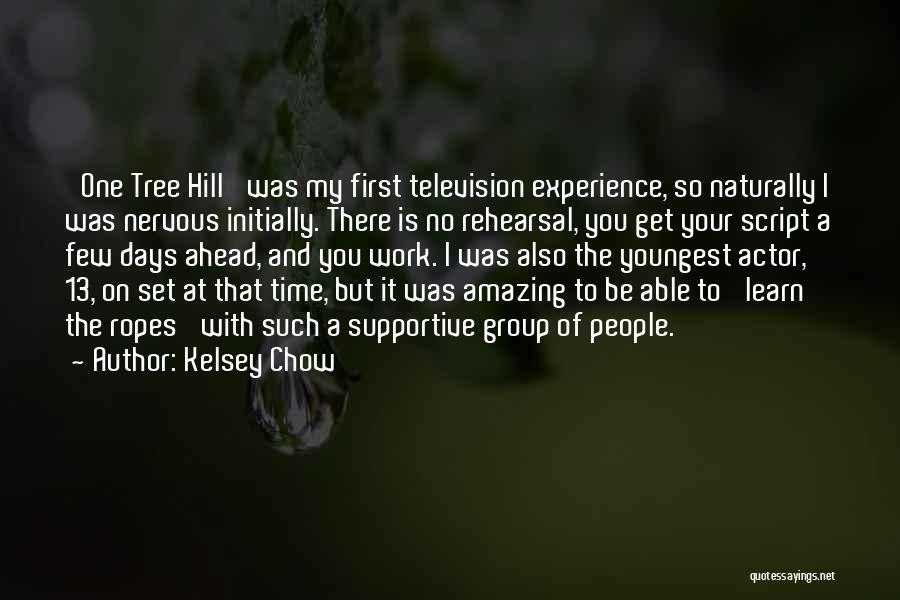 Kelsey Chow Quotes: 'one Tree Hill' Was My First Television Experience, So Naturally I Was Nervous Initially. There Is No Rehearsal, You Get