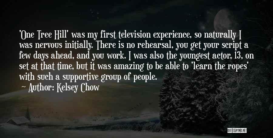 Kelsey Chow Quotes: 'one Tree Hill' Was My First Television Experience, So Naturally I Was Nervous Initially. There Is No Rehearsal, You Get