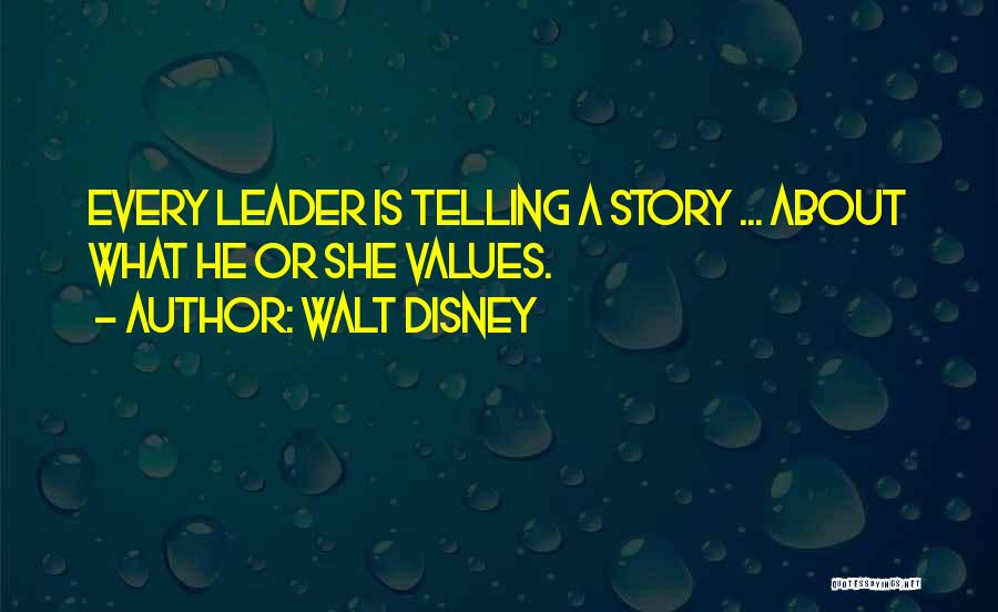 Walt Disney Quotes: Every Leader Is Telling A Story ... About What He Or She Values.