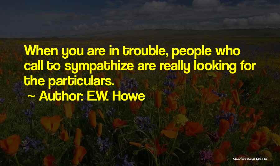 E.W. Howe Quotes: When You Are In Trouble, People Who Call To Sympathize Are Really Looking For The Particulars.