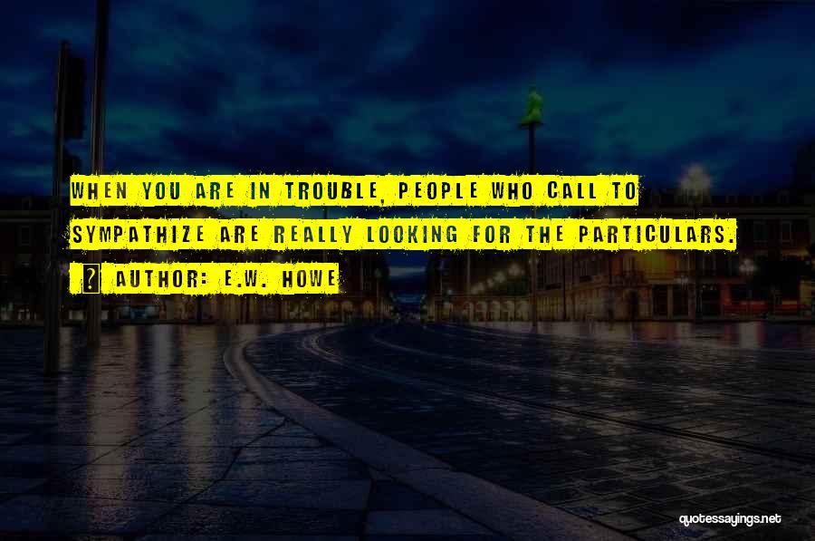 E.W. Howe Quotes: When You Are In Trouble, People Who Call To Sympathize Are Really Looking For The Particulars.