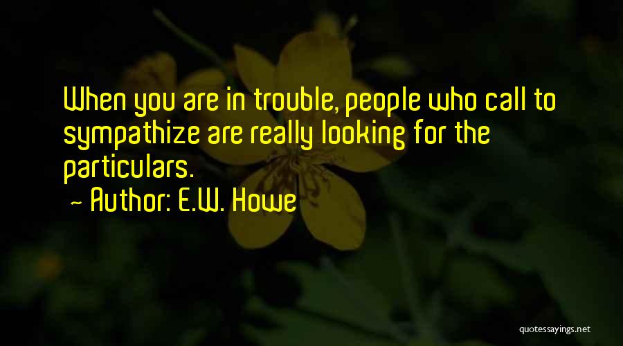 E.W. Howe Quotes: When You Are In Trouble, People Who Call To Sympathize Are Really Looking For The Particulars.