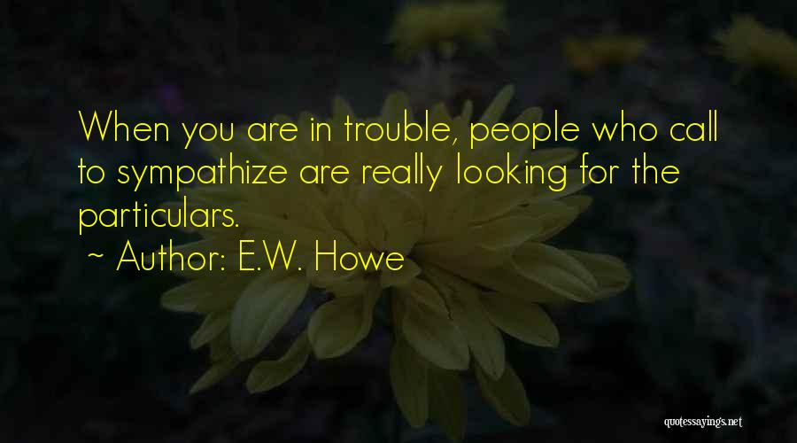 E.W. Howe Quotes: When You Are In Trouble, People Who Call To Sympathize Are Really Looking For The Particulars.