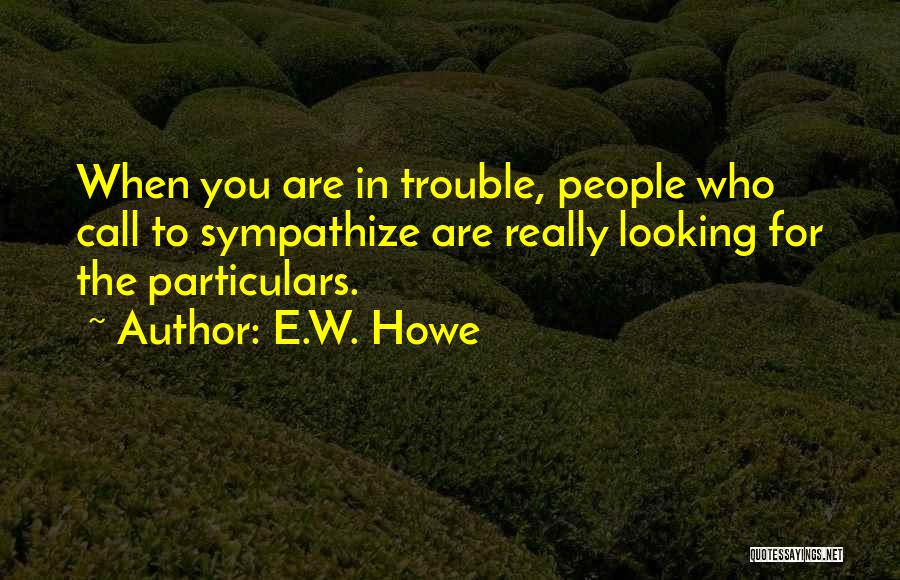 E.W. Howe Quotes: When You Are In Trouble, People Who Call To Sympathize Are Really Looking For The Particulars.