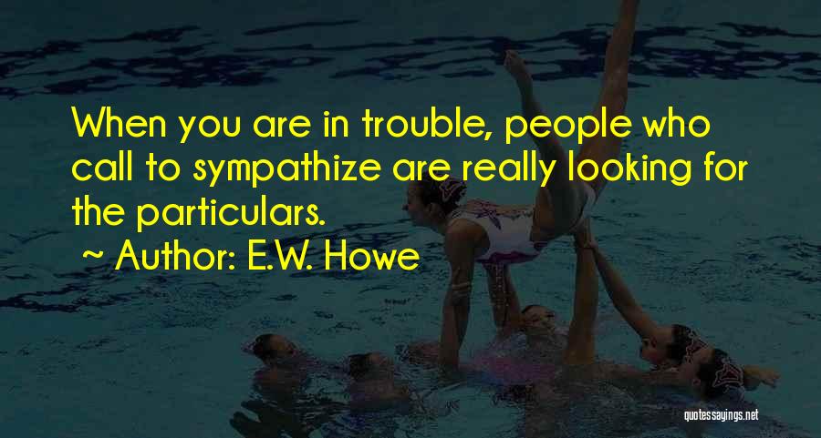 E.W. Howe Quotes: When You Are In Trouble, People Who Call To Sympathize Are Really Looking For The Particulars.