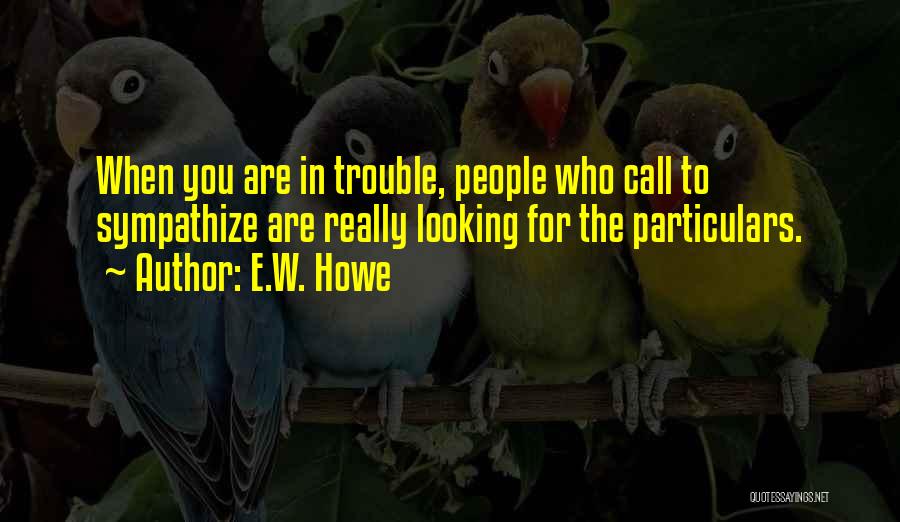 E.W. Howe Quotes: When You Are In Trouble, People Who Call To Sympathize Are Really Looking For The Particulars.