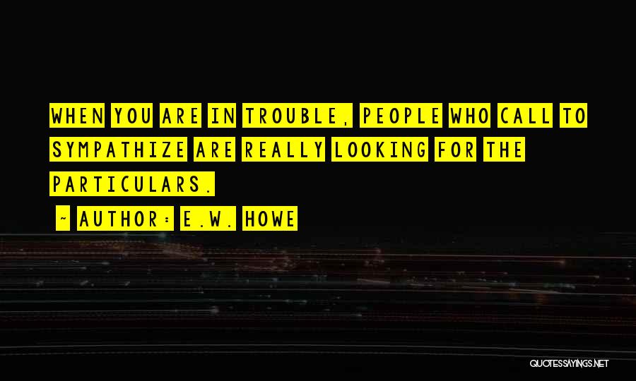 E.W. Howe Quotes: When You Are In Trouble, People Who Call To Sympathize Are Really Looking For The Particulars.