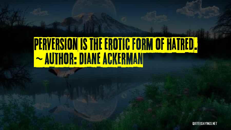 Diane Ackerman Quotes: Perversion Is The Erotic Form Of Hatred.